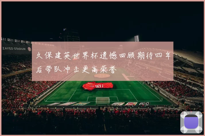 久保建英世界杯遗憾回顾期待四年后带队冲击更高荣誉