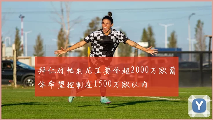 拜仁对帕利尼亚要价超2000万欧葡体希望控制在1500万欧以内