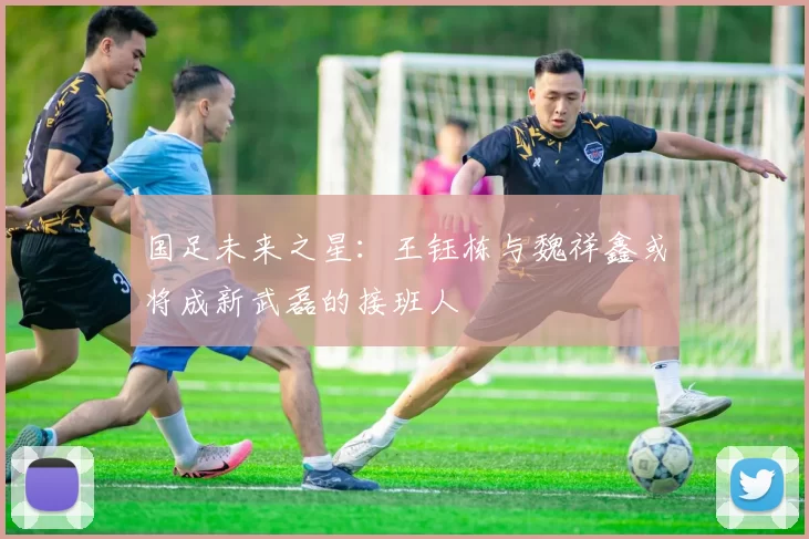 国足未来之星：王钰栋与魏祥鑫或将成新武磊的接班人